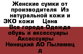 Женские сумки от производителя. Из натуральной кожи и ЭКО кожи. › Цена ­ 1 000 - Все города Одежда, обувь и аксессуары » Аксессуары   . Ненецкий АО,Пылемец д.